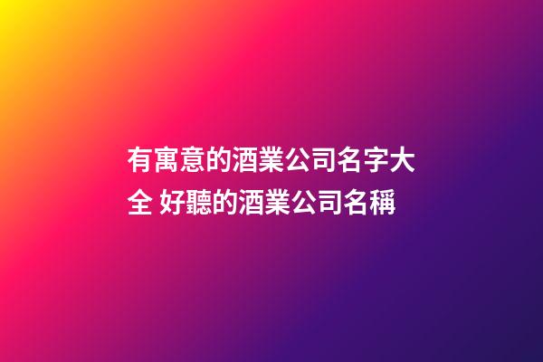 有寓意的酒業公司名字大全 好聽的酒業公司名稱